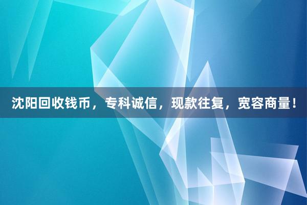 沈阳回收钱币，专科诚信，现款往复，宽容商量！